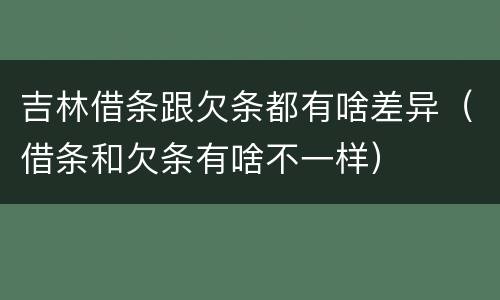 吉林借条跟欠条都有啥差异（借条和欠条有啥不一样）