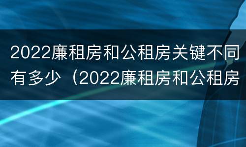 2022廉租房和公租房关键不同有多少（2022廉租房和公租房关键不同有多少个）