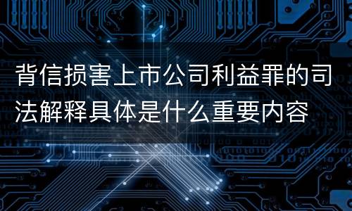 背信损害上市公司利益罪的司法解释具体是什么重要内容
