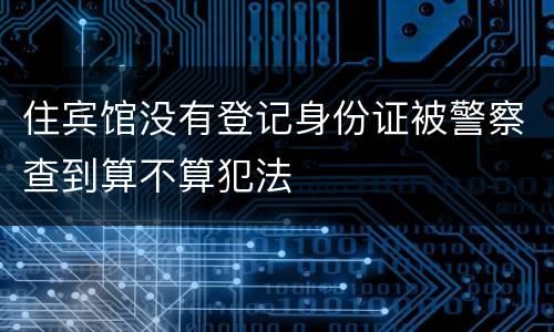 住宾馆没有登记身份证被警察查到算不算犯法