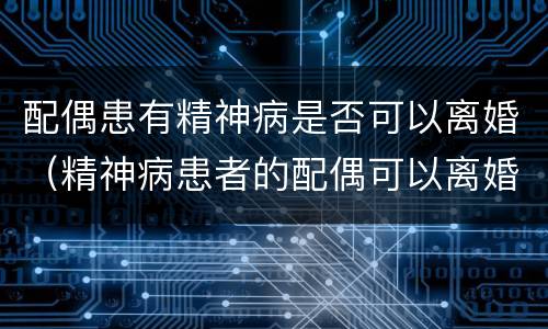 配偶患有精神病是否可以离婚（精神病患者的配偶可以离婚吗）