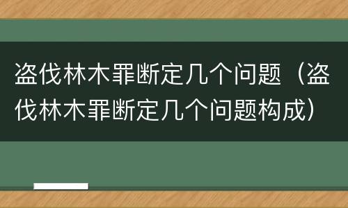 盗伐林木罪断定几个问题（盗伐林木罪断定几个问题构成）