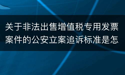 关于非法出售增值税专用发票案件的公安立案追诉标准是怎么样规定