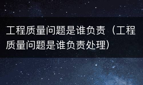 工程质量问题是谁负责（工程质量问题是谁负责处理）