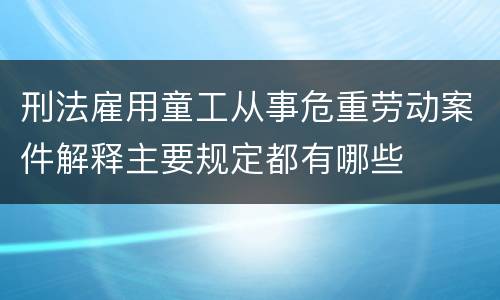 刑法雇用童工从事危重劳动案件解释主要规定都有哪些