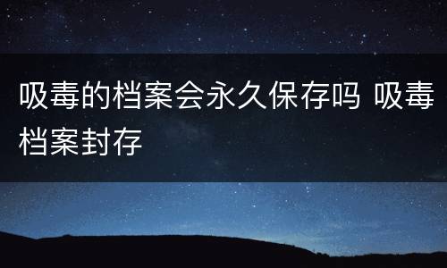 吸毒的档案会永久保存吗 吸毒档案封存