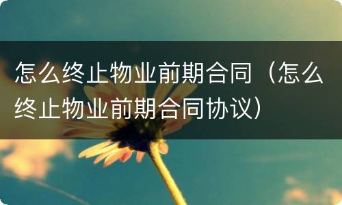 怎么终止物业前期合同（怎么终止物业前期合同协议）