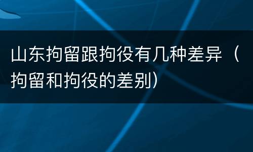 山东拘留跟拘役有几种差异（拘留和拘役的差别）