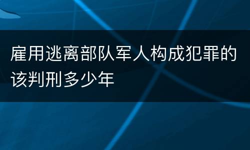 雇用逃离部队军人构成犯罪的该判刑多少年