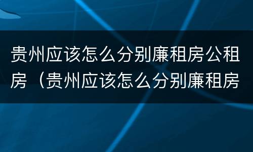 贵州应该怎么分别廉租房公租房（贵州应该怎么分别廉租房公租房和商品房）
