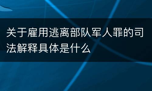 关于雇用逃离部队军人罪的司法解释具体是什么