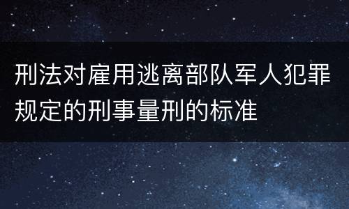 刑法对雇用逃离部队军人犯罪规定的刑事量刑的标准