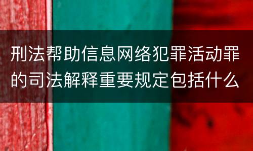 刑法帮助信息网络犯罪活动罪的司法解释重要规定包括什么