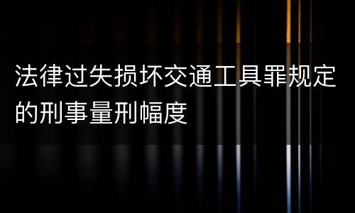 法律过失损坏交通工具罪规定的刑事量刑幅度