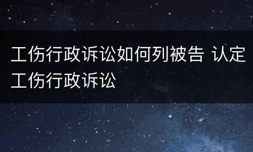 工伤行政诉讼如何列被告 认定工伤行政诉讼
