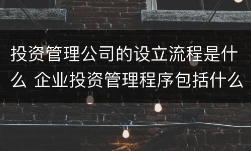 投资管理公司的设立流程是什么 企业投资管理程序包括什么