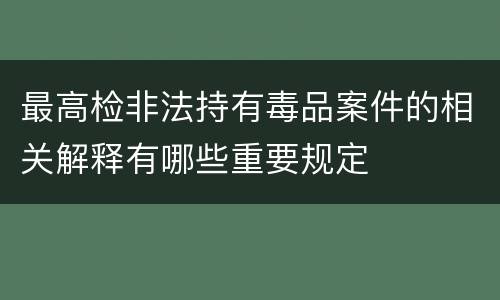 最高检非法持有毒品案件的相关解释有哪些重要规定