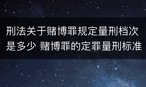 刑法关于赌博罪规定量刑档次是多少 赌博罪的定罪量刑标准