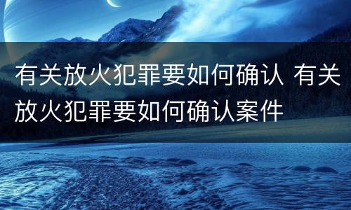 有关放火犯罪要如何确认 有关放火犯罪要如何确认案件