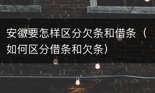 安徽要怎样区分欠条和借条（如何区分借条和欠条）