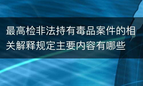最高检非法持有毒品案件的相关解释规定主要内容有哪些