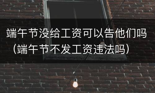 端午节没给工资可以告他们吗（端午节不发工资违法吗）