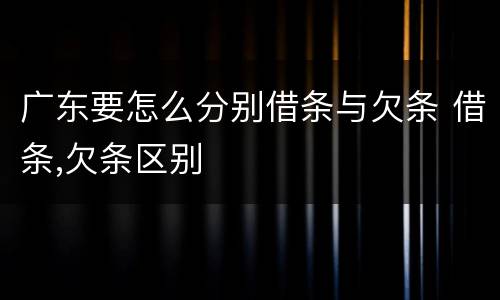 广东要怎么分别借条与欠条 借条,欠条区别