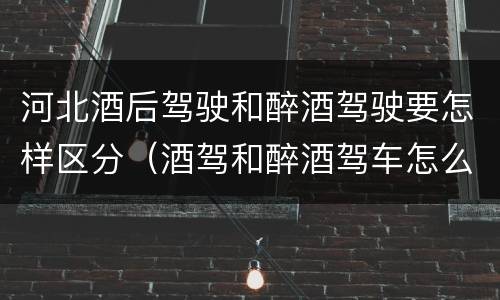 河北酒后驾驶和醉酒驾驶要怎样区分（酒驾和醉酒驾车怎么区分）