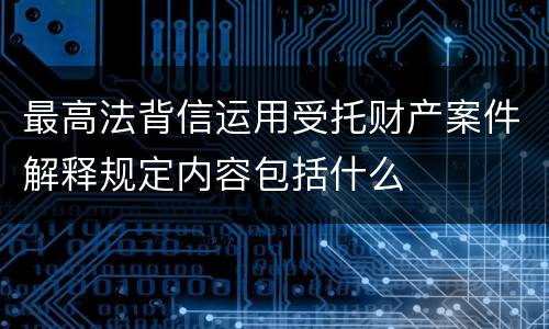 最高法背信运用受托财产案件解释规定内容包括什么