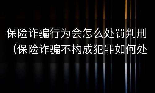 保险诈骗行为会怎么处罚判刑（保险诈骗不构成犯罪如何处罚）