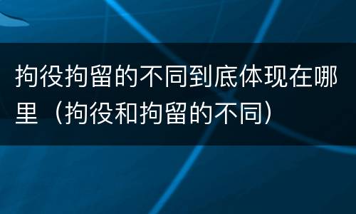 拘役拘留的不同到底体现在哪里（拘役和拘留的不同）