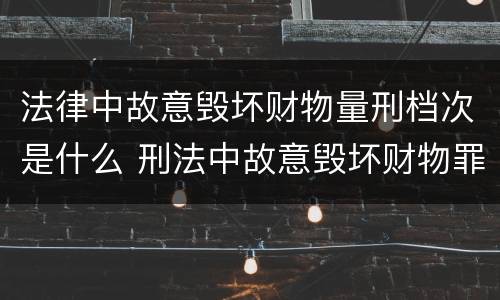 法律中故意毁坏财物量刑档次是什么 刑法中故意毁坏财物罪的规定有哪些