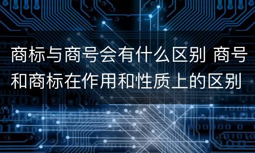 商标与商号会有什么区别 商号和商标在作用和性质上的区别