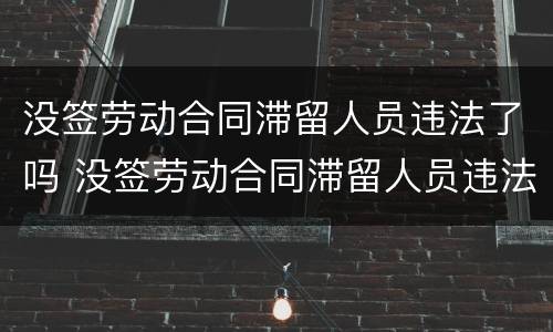 没签劳动合同滞留人员违法了吗 没签劳动合同滞留人员违法了吗怎么处理