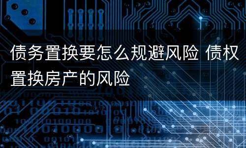 债务置换要怎么规避风险 债权置换房产的风险