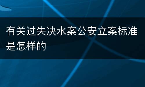 有关过失决水案公安立案标准是怎样的