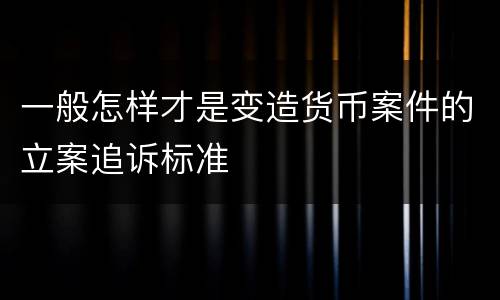 一般怎样才是变造货币案件的立案追诉标准
