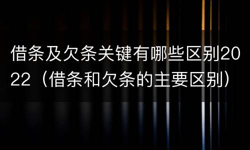 借条及欠条关键有哪些区别2022（借条和欠条的主要区别）