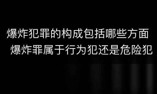 爆炸犯罪的构成包括哪些方面 爆炸罪属于行为犯还是危险犯