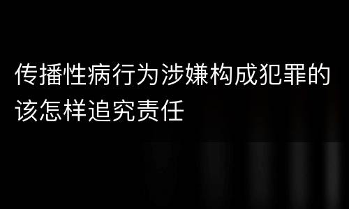 传播性病行为涉嫌构成犯罪的该怎样追究责任