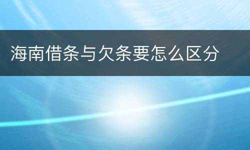 海南借条与欠条要怎么区分