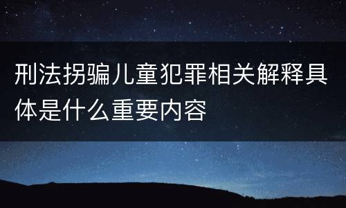 刑法拐骗儿童犯罪相关解释具体是什么重要内容