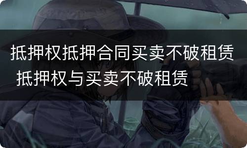 抵押权抵押合同买卖不破租赁 抵押权与买卖不破租赁