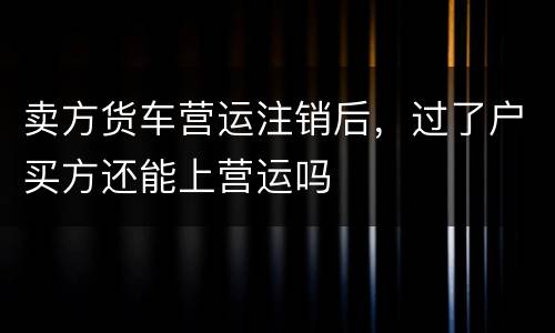 卖方货车营运注销后，过了户买方还能上营运吗