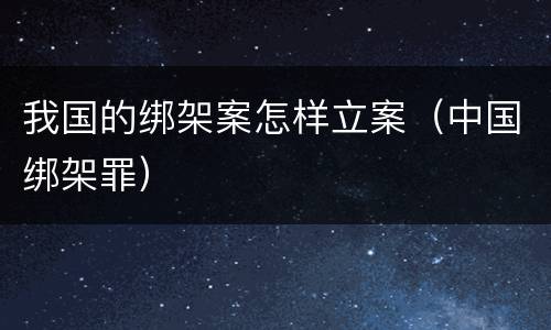 我国的绑架案怎样立案（中国绑架罪）