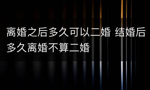 离婚之后多久可以二婚 结婚后多久离婚不算二婚