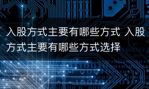 入股方式主要有哪些方式 入股方式主要有哪些方式选择