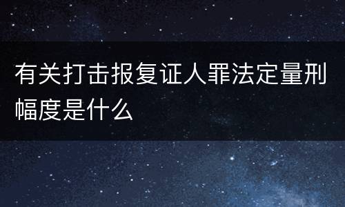 有关打击报复证人罪法定量刑幅度是什么