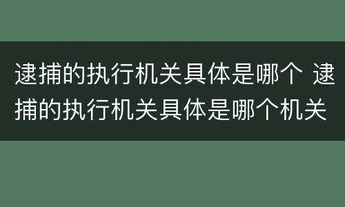 逮捕的执行机关具体是哪个 逮捕的执行机关具体是哪个机关