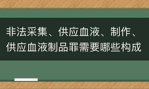 非法采集、供应血液、制作、供应血液制品罪需要哪些构成要件